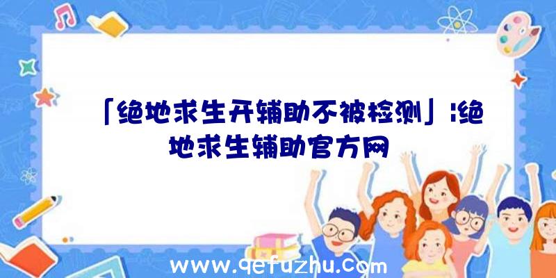 「绝地求生开辅助不被检测」|绝地求生辅助官方网